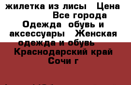 жилетка из лисы › Цена ­ 3 700 - Все города Одежда, обувь и аксессуары » Женская одежда и обувь   . Краснодарский край,Сочи г.